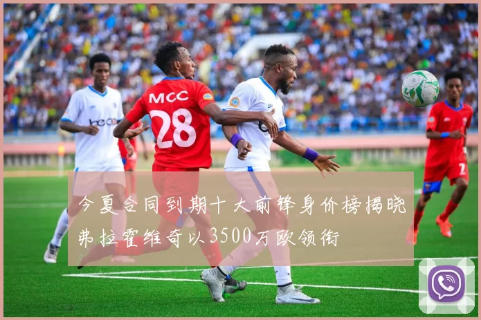今夏合同到期十大前锋身价榜揭晓弗拉霍维奇以3500万欧领衔