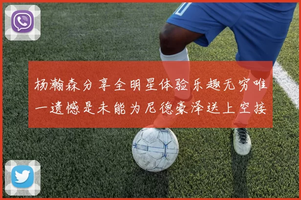 杨瀚森分享全明星体验乐趣无穷唯一遗憾是未能为尼德豪泽送上空接助攻