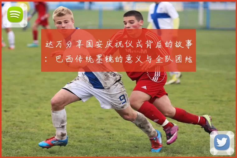 达万分享国安庆祝仪式背后的故事：巴西传统墨镜的意义与全队团结的象征
