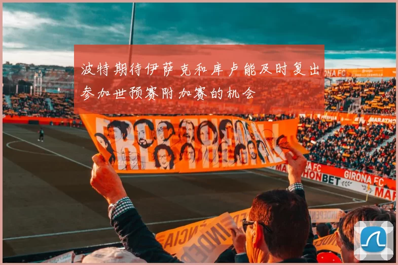 波特期待伊萨克和库卢能及时复出参加世预赛附加赛的机会