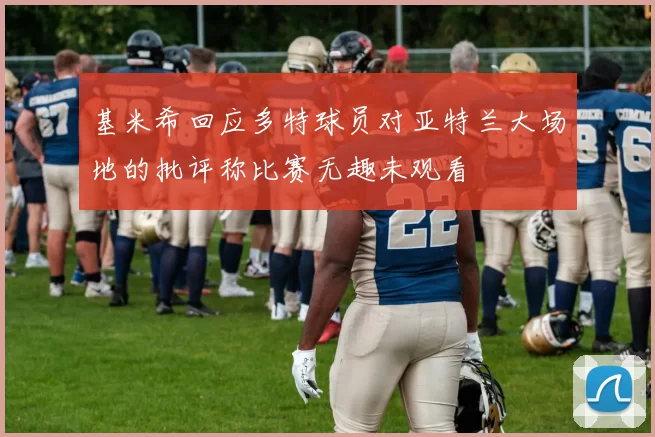 基米希回应多特球员对亚特兰大场地的批评称比赛无趣未观看