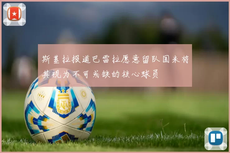 斯基拉报道巴雷拉愿意留队国米将其视为不可或缺的核心球员