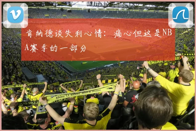 肯纳德谈失利心情：痛心但这是NBA赛季的一部分