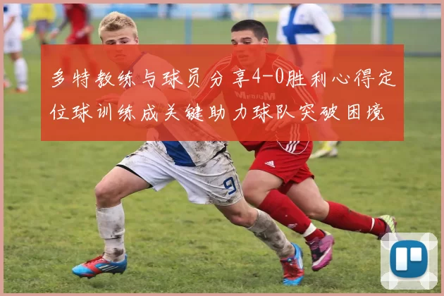 多特教练与球员分享4-0胜利心得定位球训练成关键助力球队突破困境