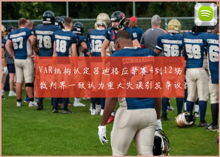 VAR机构认定吕迪格应禁赛4到12场裁判界一致认为重大失误引发争议