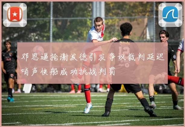 邓恩逼抢谢泼德引发争议裁判延迟哨声快船成功挑战判罚