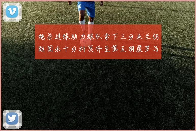 绝杀进球助力球队拿下三分米兰仍距国米十分科莫升至第五明晨罗马对决尤文