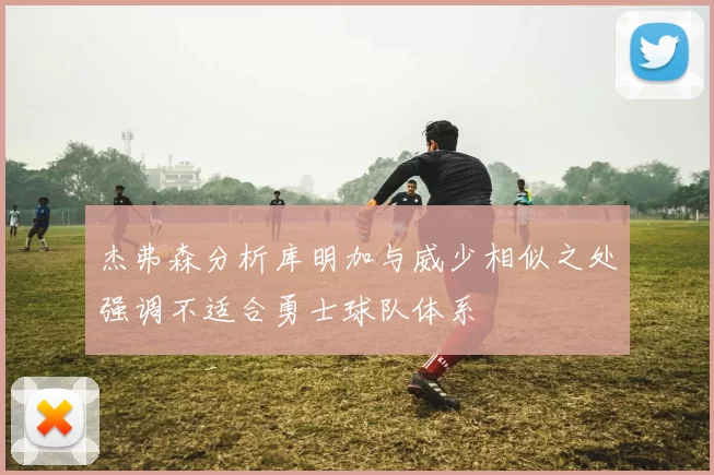 杰弗森分析库明加与威少相似之处强调不适合勇士球队体系