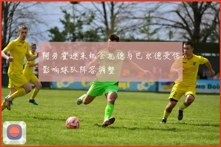 阿劳霍迎来机会孔德与巴尔德受伤影响球队阵容调整