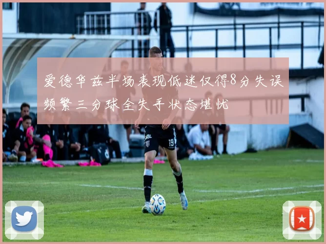 爱德华兹半场表现低迷仅得8分失误频繁三分球全失手状态堪忧