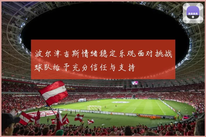 波尔津吉斯情绪稳定乐观面对挑战球队给予充分信任与支持