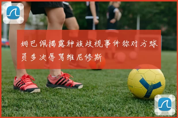 姆巴佩揭露种族歧视事件称对方球员多次辱骂维尼修斯