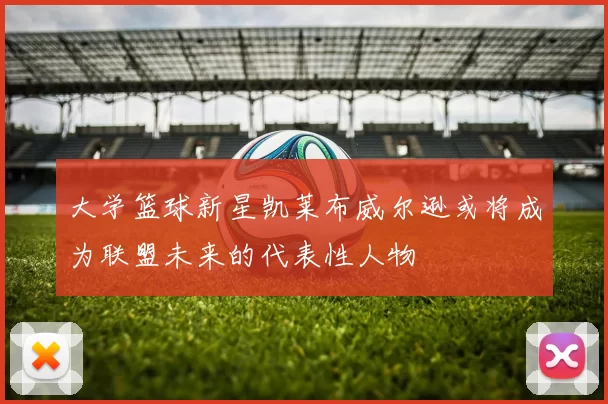 大学篮球新星凯莱布威尔逊或将成为联盟未来的代表性人物