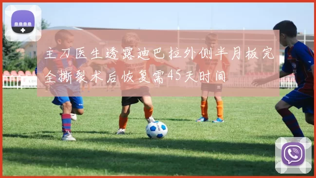主刀医生透露迪巴拉外侧半月板完全撕裂术后恢复需45天时间