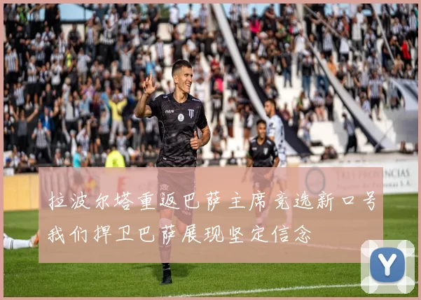 拉波尔塔重返巴萨主席竞选新口号我们捍卫巴萨展现坚定信念