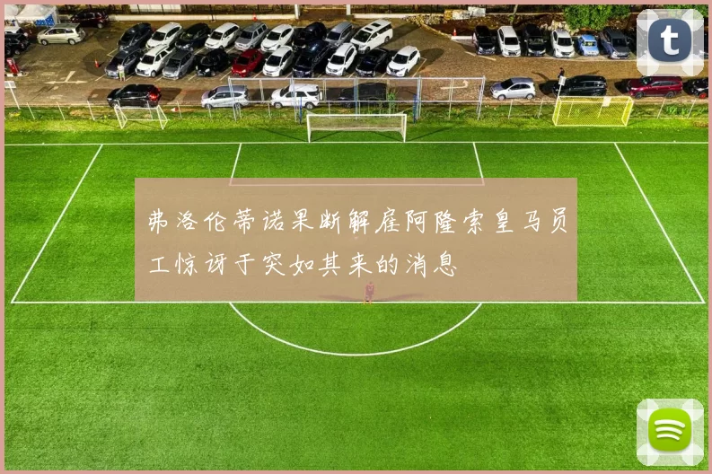 弗洛伦蒂诺果断解雇阿隆索皇马员工惊讶于突如其来的消息
