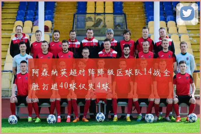 阿森纳英超对阵降级区球队14战全胜打进40球仅失4球