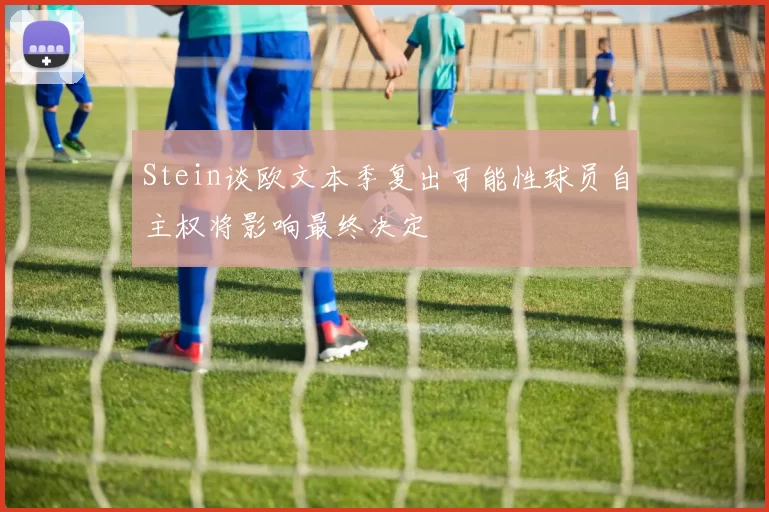 Stein谈欧文本季复出可能性球员自主权将影响最终决定