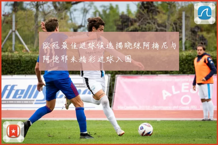 欧冠最佳进球候选揭晓琼阿梅尼与阿德耶米精彩进球入围