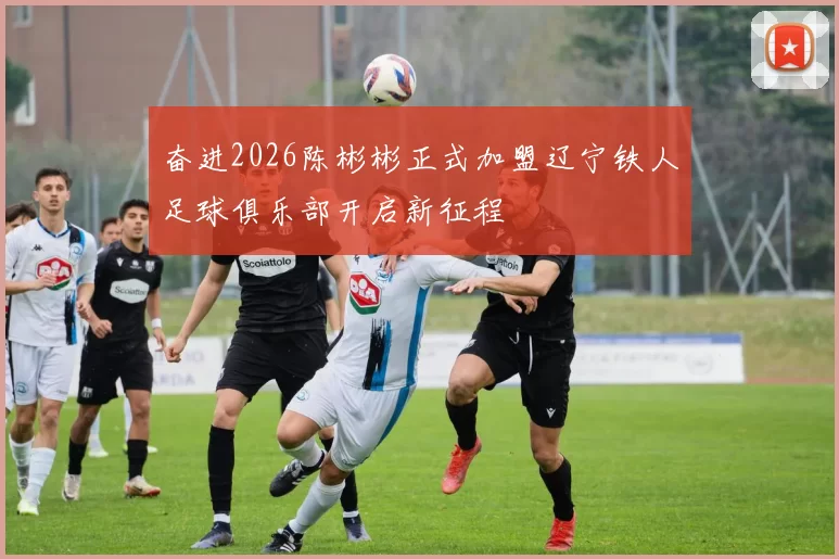 奋进2026陈彬彬正式加盟辽宁铁人足球俱乐部开启新征程