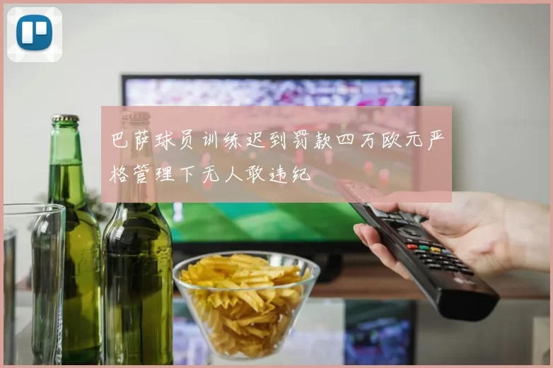 巴萨球员训练迟到罚款四万欧元严格管理下无人敢违纪
