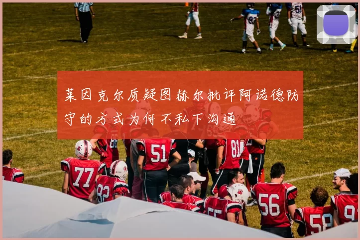 莱因克尔质疑图赫尔批评阿诺德防守的方式为何不私下沟通