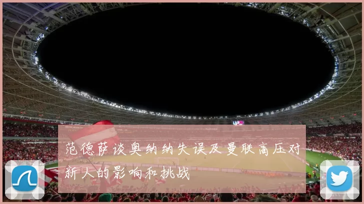范德萨谈奥纳纳失误及曼联高压对新人的影响和挑战