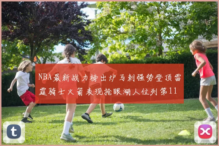 NBA最新战力榜出炉马刺强势登顶雷霆骑士火箭表现抢眼湖人位列第11