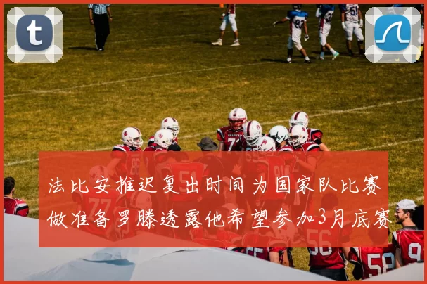 法比安推迟复出时间为国家队比赛做准备罗滕透露他希望参加3月底赛事