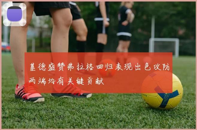 基德盛赞弗拉格回归表现出色攻防两端均有关键贡献
