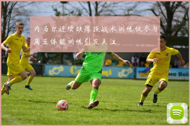 内马尔连续缺席技战术训练仅参与周五体能训练引发关注