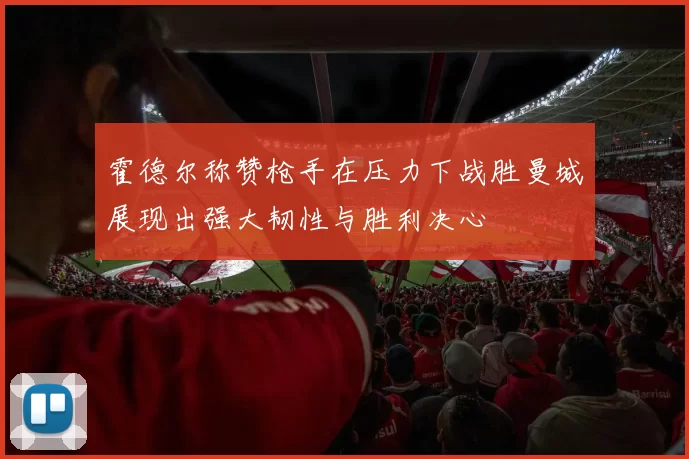 霍德尔称赞枪手在压力下战胜曼城展现出强大韧性与胜利决心