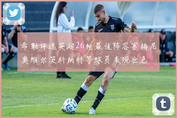 希勒评选英超26轮最佳阵容塞梅尼奥维尔茨科纳特等球员表现出色