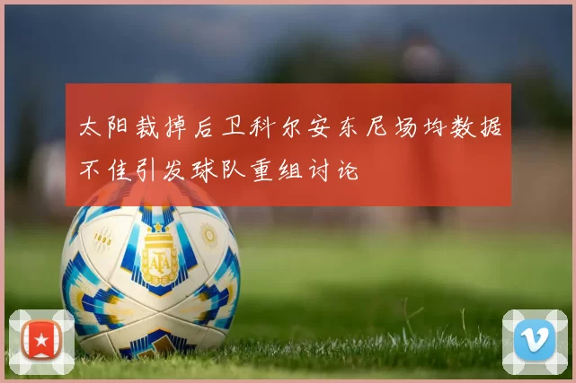 太阳裁掉后卫科尔安东尼场均数据不佳引发球队重组讨论