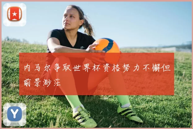 内马尔争取世界杯资格努力不懈但前景渺茫