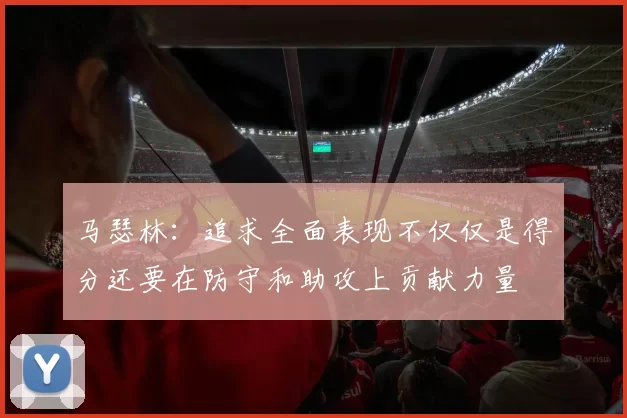 马瑟林：追求全面表现不仅仅是得分还要在防守和助攻上贡献力量