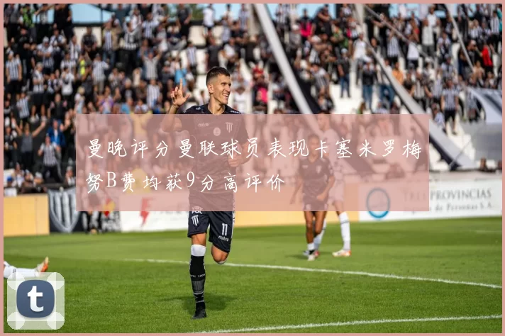 曼晚评分曼联球员表现卡塞米罗梅努B费均获9分高评价