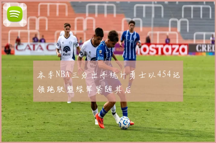 本季NBA三分出手统计勇士以454记领跑联盟绿军紧随其后