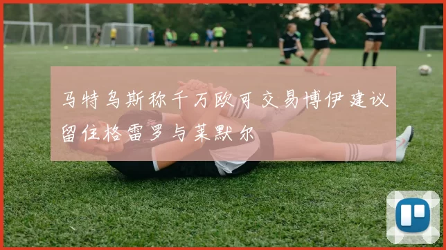 马特乌斯称千万欧可交易博伊建议留住格雷罗与莱默尔