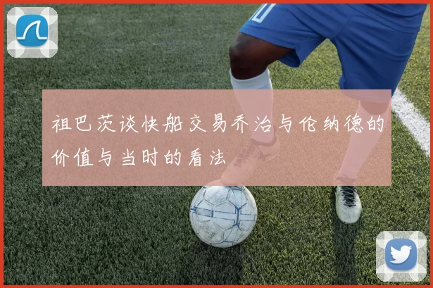 祖巴茨谈快船交易乔治与伦纳德的价值与当时的看法