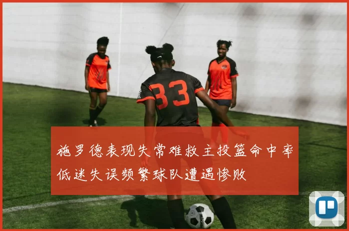 施罗德表现失常难救主投篮命中率低迷失误频繁球队遭遇惨败