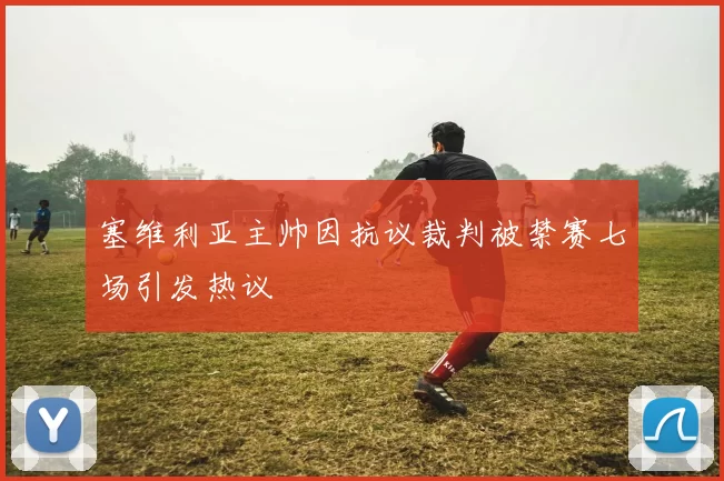 塞维利亚主帅因抗议裁判被禁赛七场引发热议
