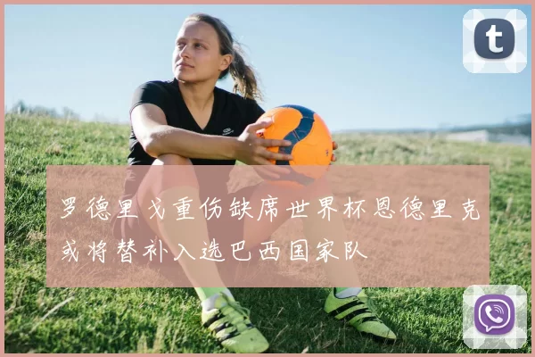 罗德里戈重伤缺席世界杯恩德里克或将替补入选巴西国家队